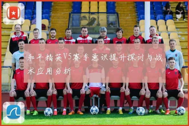 和平精英V5赛季意识提升探讨与战术应用分析