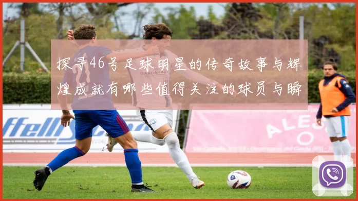 探寻46号足球明星的传奇故事与辉煌成就有哪些值得关注的球员与瞬间