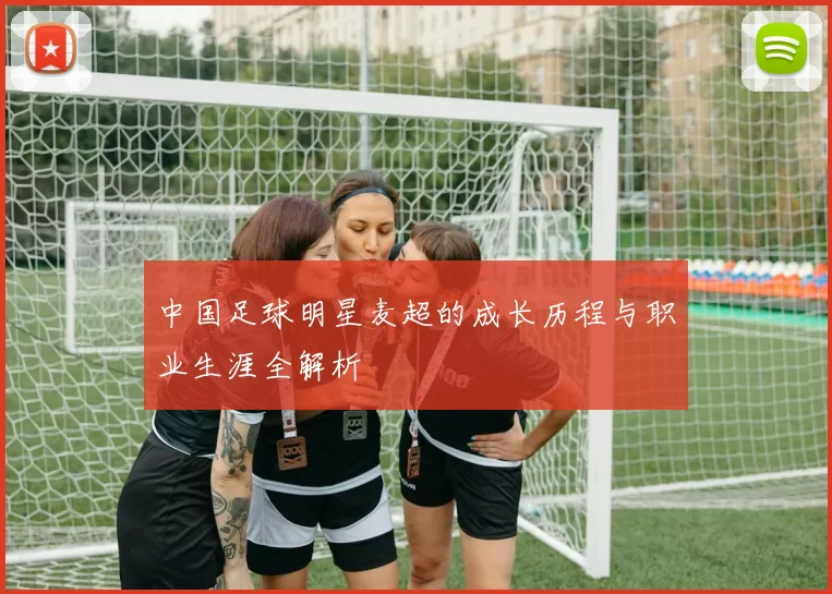 中国足球明星麦超的成长历程与职业生涯全解析