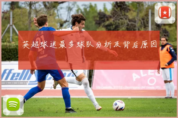 英超球迷最多球队分析及背后原因