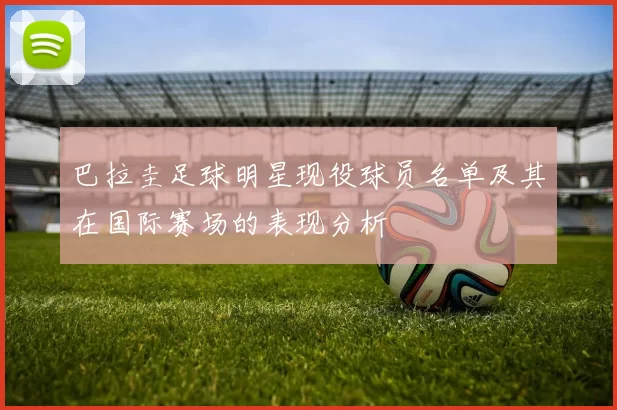 巴拉圭足球明星现役球员名单及其在国际赛场的表现分析