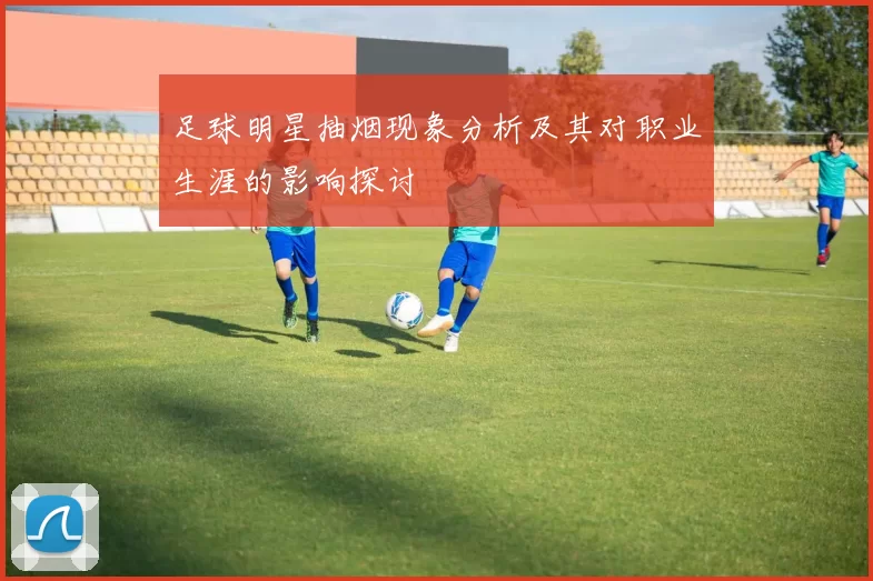 足球明星抽烟现象分析及其对职业生涯的影响探讨