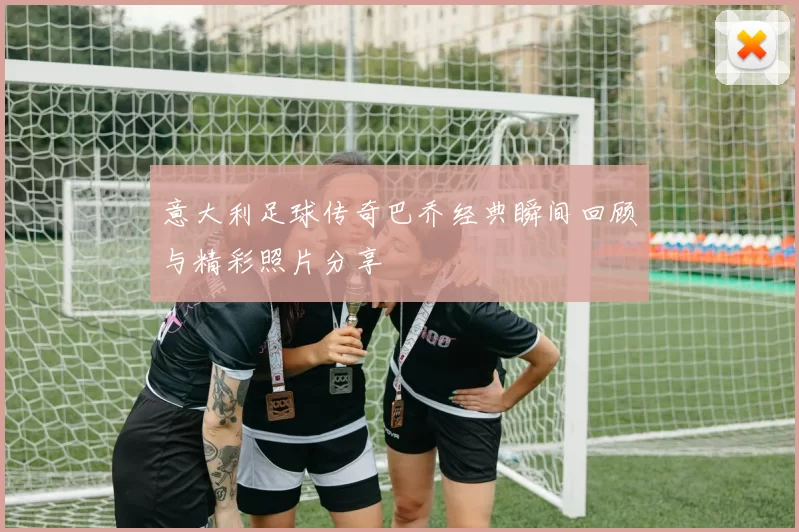 意大利足球传奇巴乔经典瞬间回顾与精彩照片分享