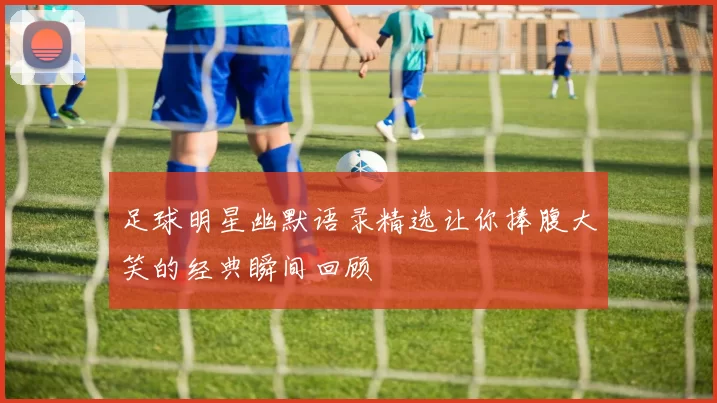 足球明星幽默语录精选让你捧腹大笑的经典瞬间回顾