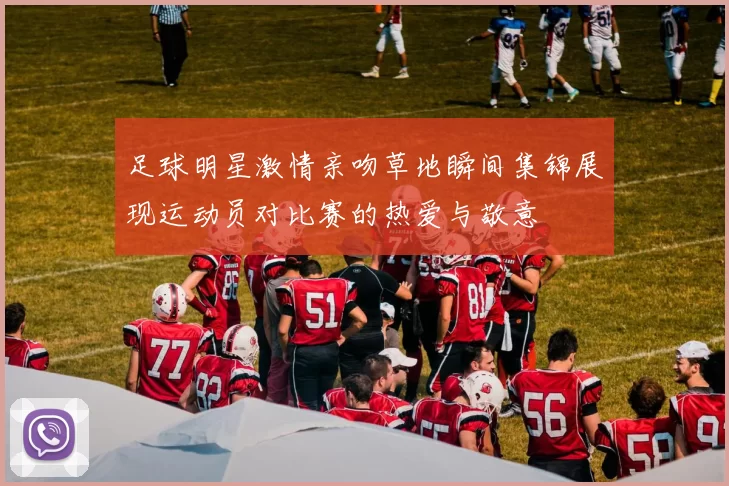 足球明星激情亲吻草地瞬间集锦展现运动员对比赛的热爱与敬意