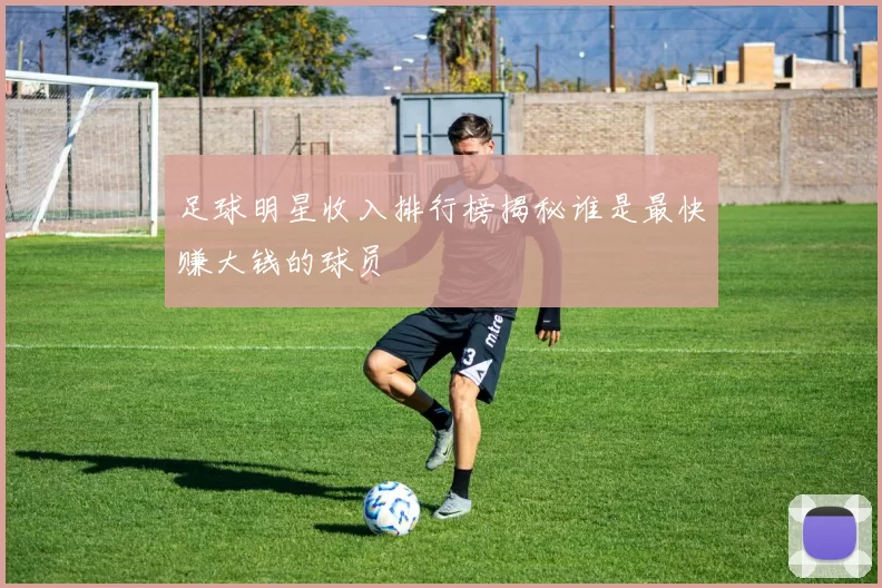 足球明星收入排行榜揭秘谁是最快赚大钱的球员