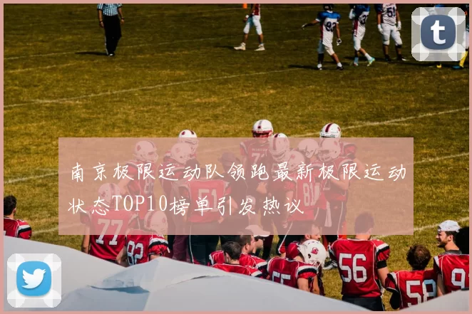 南京极限运动队领跑最新极限运动状态TOP10榜单引发热议
