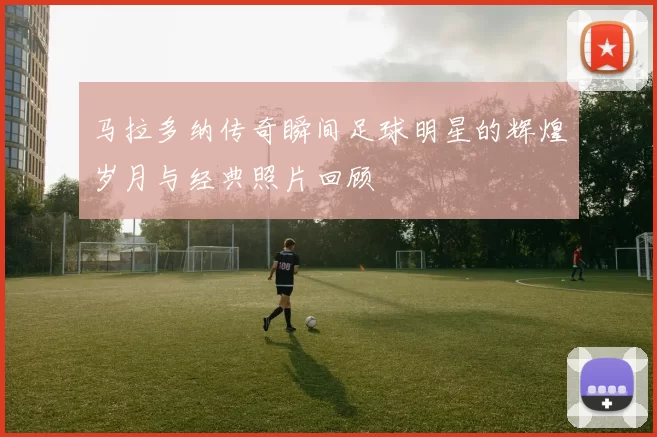 马拉多纳传奇瞬间足球明星的辉煌岁月与经典照片回顾