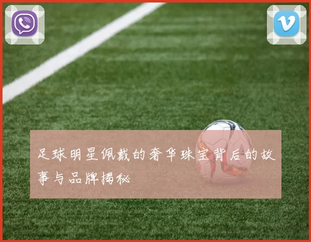 足球明星佩戴的奢华珠宝背后的故事与品牌揭秘