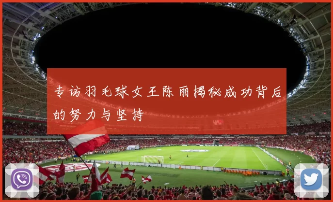 专访羽毛球女王陈丽揭秘成功背后的努力与坚持