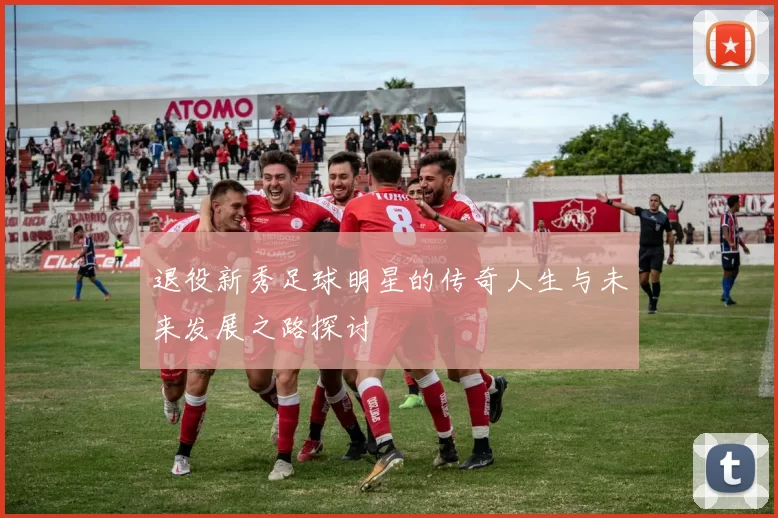 退役新秀足球明星的传奇人生与未来发展之路探讨