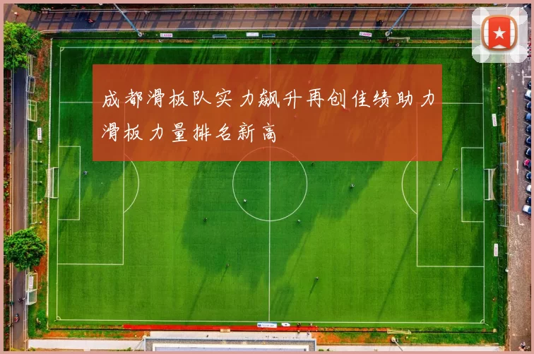 成都滑板队实力飙升再创佳绩助力滑板力量排名新高