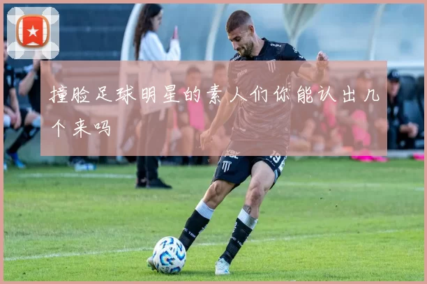 撞脸足球明星的素人们你能认出几个来吗