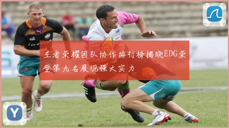 王者荣耀团队协作排行榜揭晓EDG荣登第九名展现强大实力