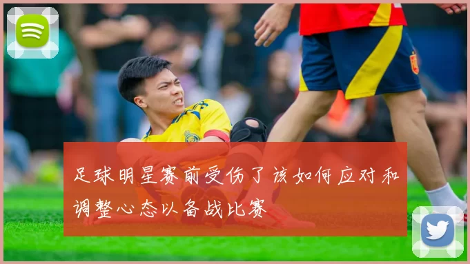 足球明星赛前受伤了该如何应对和调整心态以备战比赛