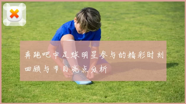 奔跑吧中足球明星参与的精彩时刻回顾与节目亮点分析