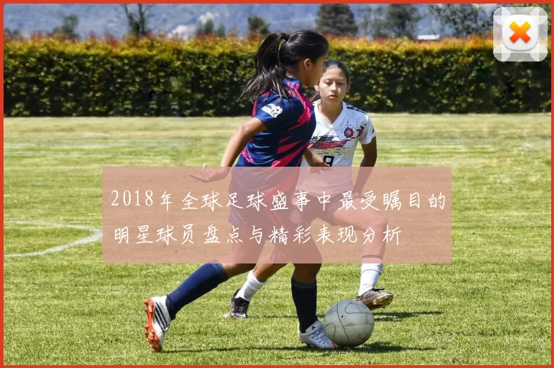 2018年全球足球盛事中最受瞩目的明星球员盘点与精彩表现分析