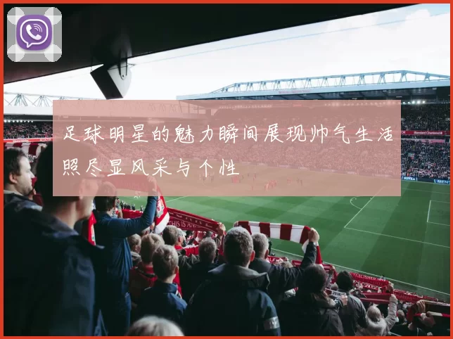 足球明星的魅力瞬间展现帅气生活照尽显风采与个性