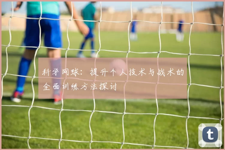 科学网球：提升个人技术与战术的全面训练方法探讨