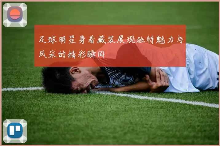 足球明星身着藏装展现独特魅力与风采的精彩瞬间