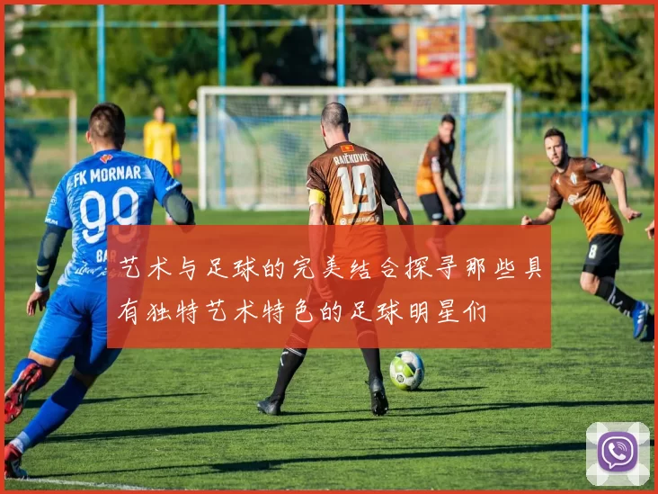 艺术与足球的完美结合探寻那些具有独特艺术特色的足球明星们