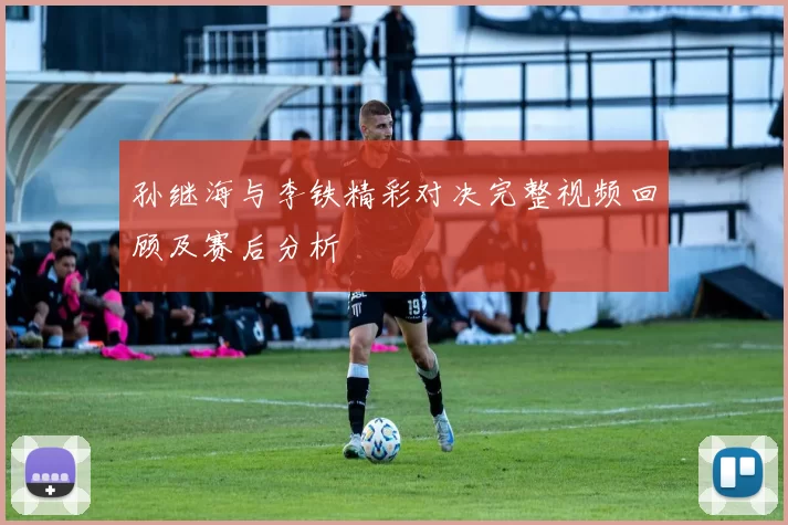 孙继海与李铁精彩对决完整视频回顾及赛后分析