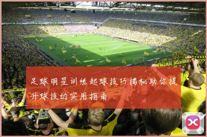 足球明星训练起球技巧揭秘助你提升球技的实用指南