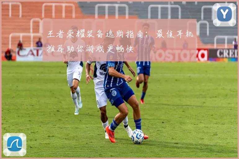 王者荣耀装备选购指南：最佳耳机推荐助你游戏更畅快