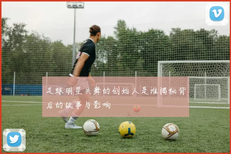足球明星共舞的创始人是谁揭秘背后的故事与影响
