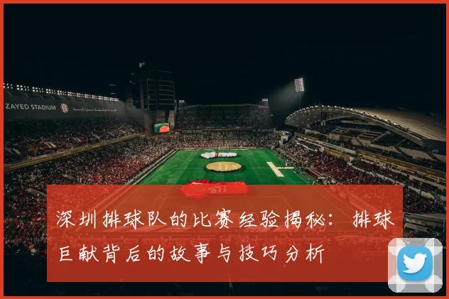 深圳排球队的比赛经验揭秘：排球巨献背后的故事与技巧分析
