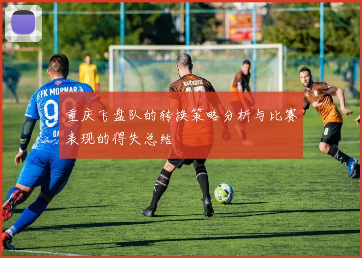 重庆飞盘队的转换策略分析与比赛表现的得失总结