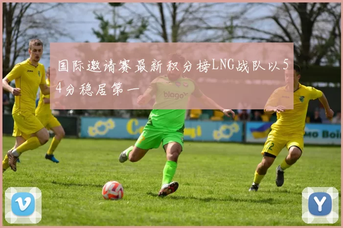 国际邀请赛最新积分榜LNG战队以54分稳居第一