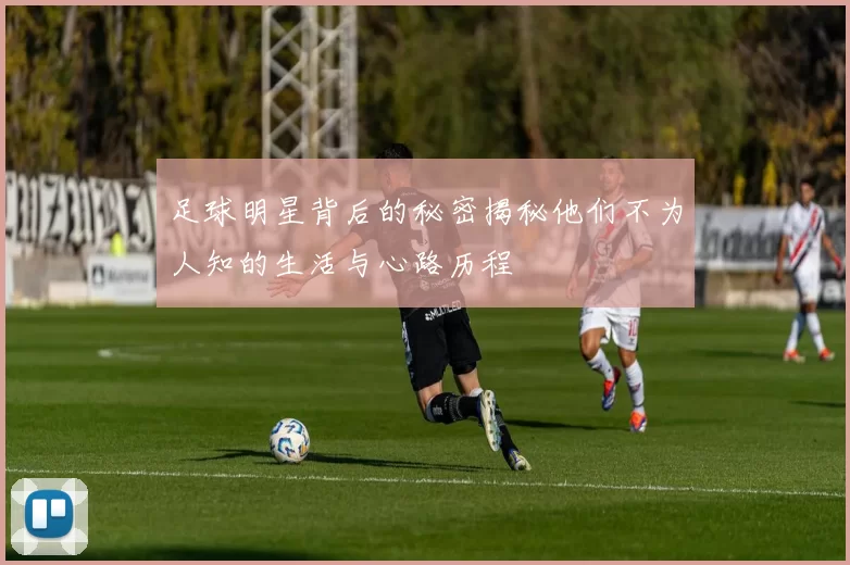 足球明星背后的秘密揭秘他们不为人知的生活与心路历程