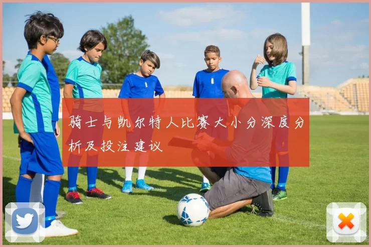 骑士与凯尔特人比赛大小分深度分析及投注建议