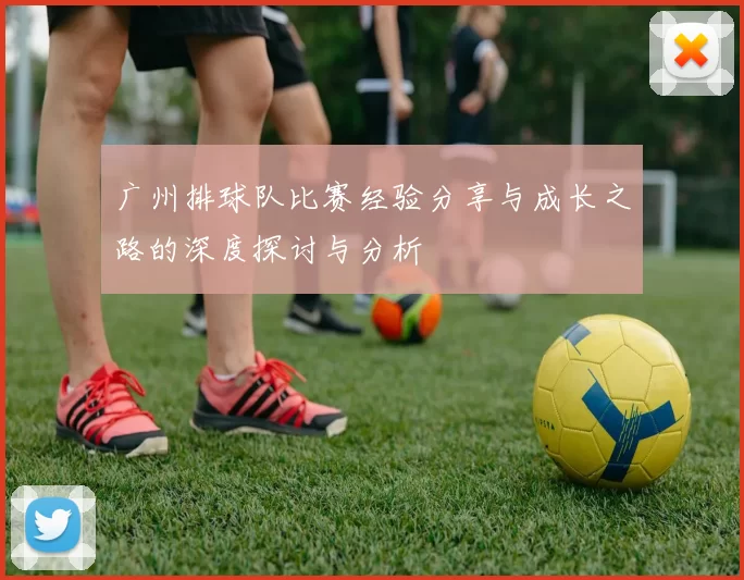 广州排球队比赛经验分享与成长之路的深度探讨与分析