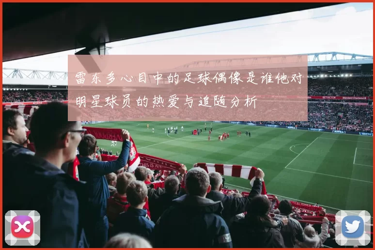 雷东多心目中的足球偶像是谁他对明星球员的热爱与追随分析