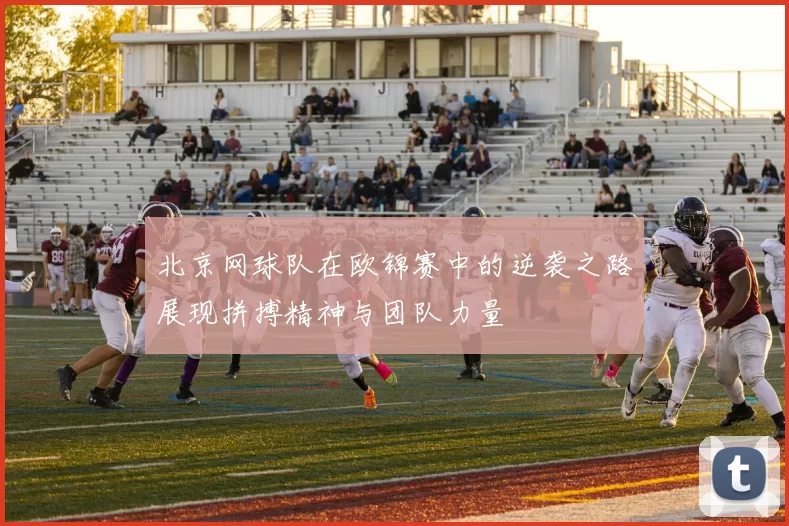 北京网球队在欧锦赛中的逆袭之路展现拼搏精神与团队力量