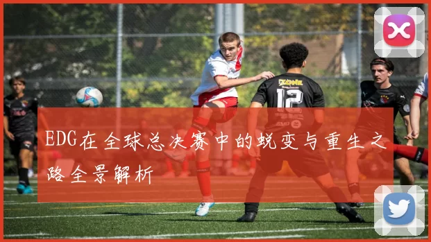 EDG在全球总决赛中的蜕变与重生之路全景解析