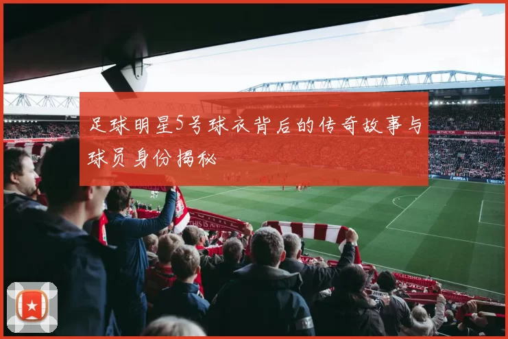 足球明星5号球衣背后的传奇故事与球员身份揭秘