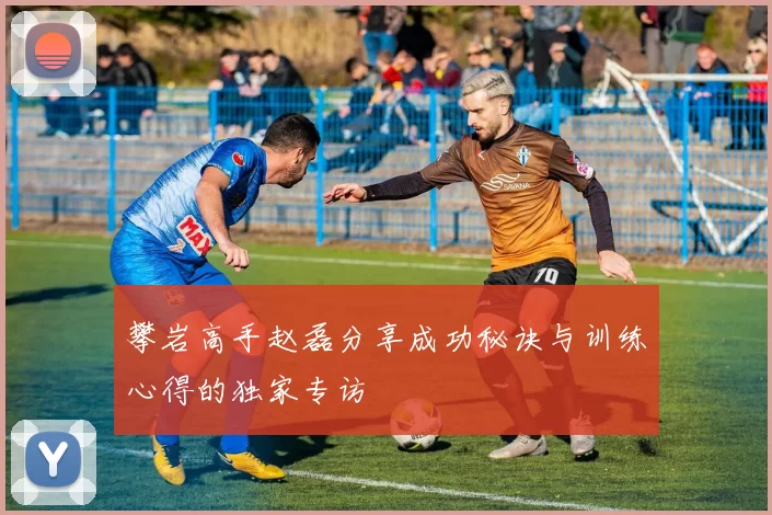攀岩高手赵磊分享成功秘诀与训练心得的独家专访