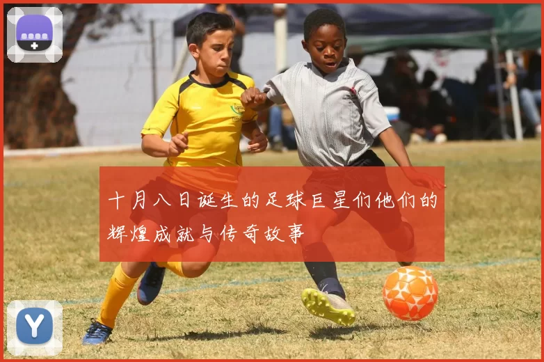 十月八日诞生的足球巨星们他们的辉煌成就与传奇故事
