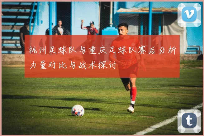 杭州足球队与重庆足球队赛后分析力量对比与战术探讨