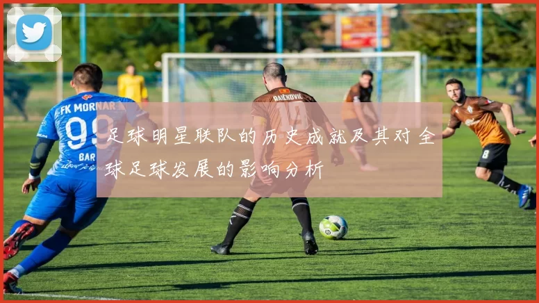 足球明星联队的历史成就及其对全球足球发展的影响分析