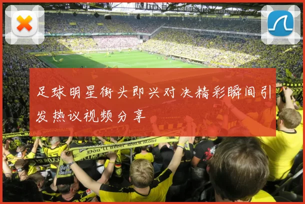 足球明星街头即兴对决精彩瞬间引发热议视频分享