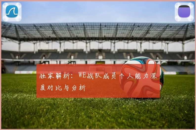 独家解析：WE战队成员个人能力深度对比与分析