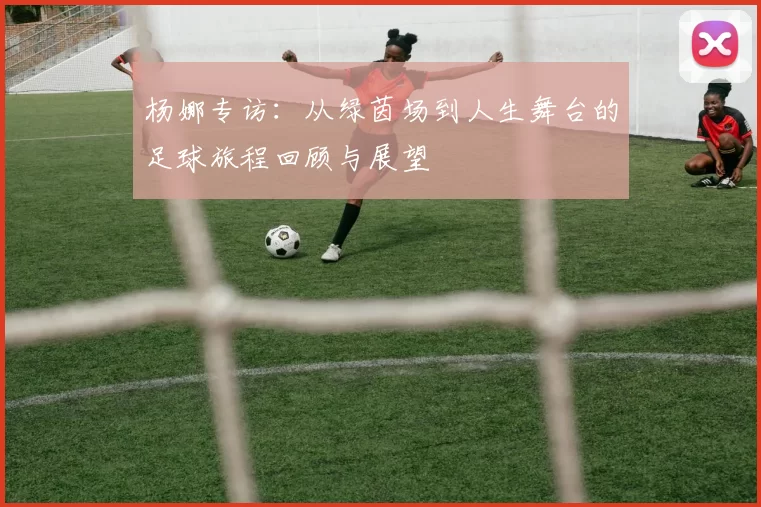 杨娜专访：从绿茵场到人生舞台的足球旅程回顾与展望