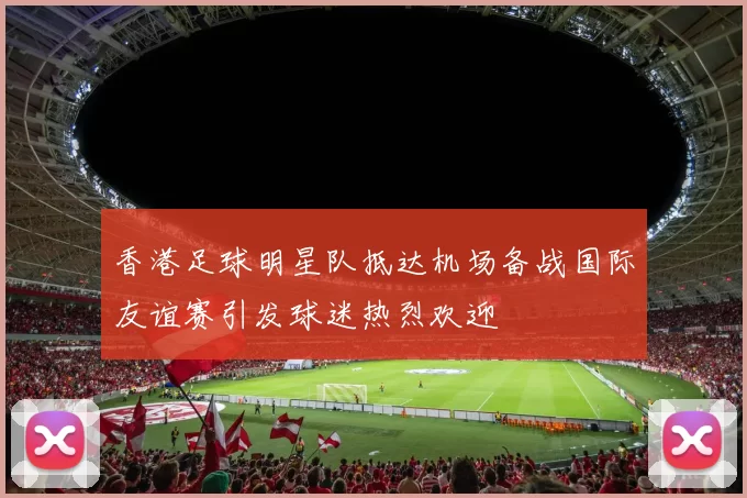 香港足球明星队抵达机场备战国际友谊赛引发球迷热烈欢迎
