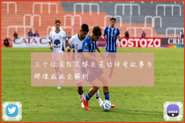 三十位国际足球巨星的传奇故事与辉煌成就全解析