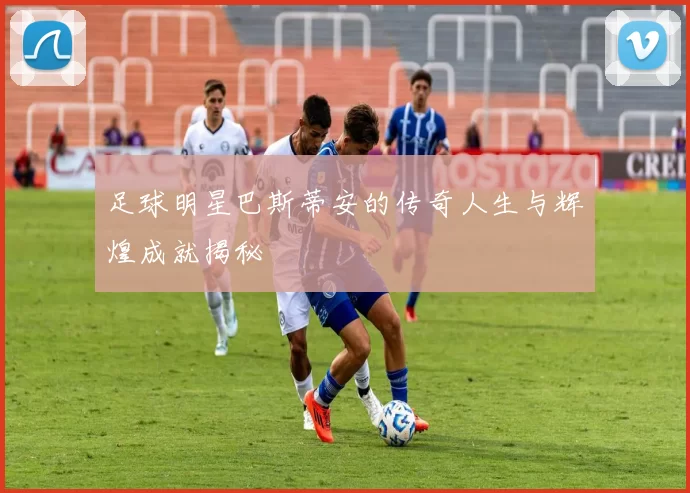 足球明星巴斯蒂安的传奇人生与辉煌成就揭秘
