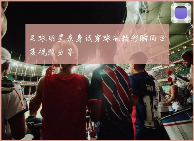 足球明星亲身试穿球衣精彩瞬间合集视频分享